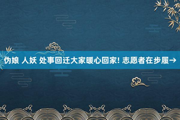 伪娘 人妖 处事回迁大家暖心回家! 志愿者在步履→