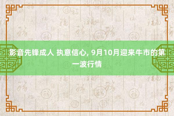 影音先锋成人 执意信心， 9月10月迎来牛市的第一波行情