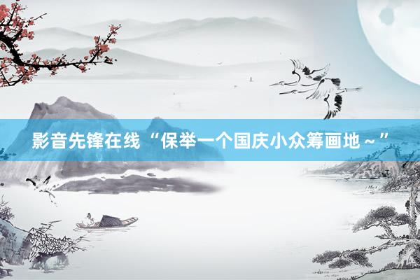 影音先锋在线 “保举一个国庆小众筹画地～”