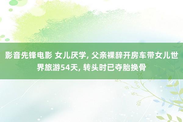 影音先锋电影 女儿厌学， 父亲裸辞开房车带女儿世界旅游54天， 转头时已夺胎换骨