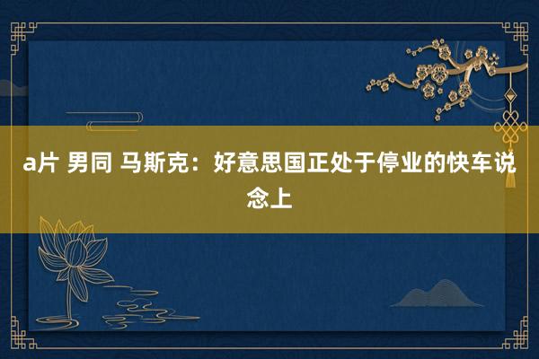a片 男同 马斯克：好意思国正处于停业的快车说念上