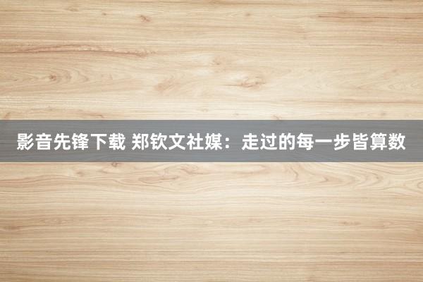 影音先锋下载 郑钦文社媒：走过的每一步皆算数