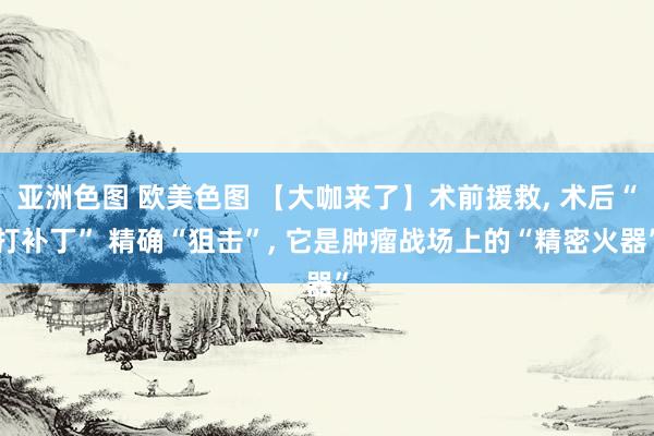 亚洲色图 欧美色图 【大咖来了】术前援救, 术后“打补丁” 