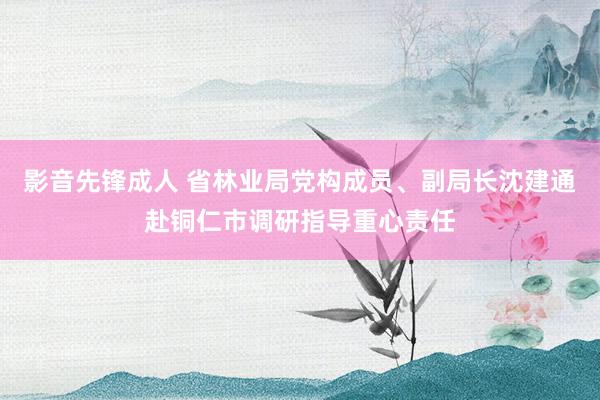 影音先锋成人 省林业局党构成员、副局长沈建通赴铜仁市调研指导
