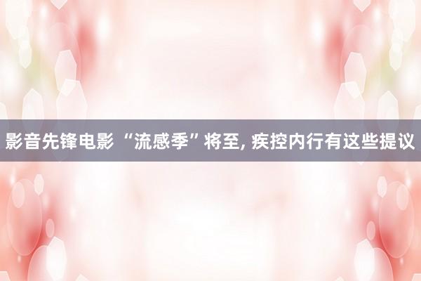 影音先锋电影 “流感季”将至, 疾控内行有这些提议