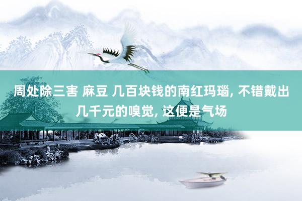 周处除三害 麻豆 几百块钱的南红玛瑙， 不错戴出几千元的嗅觉， 这便是气场