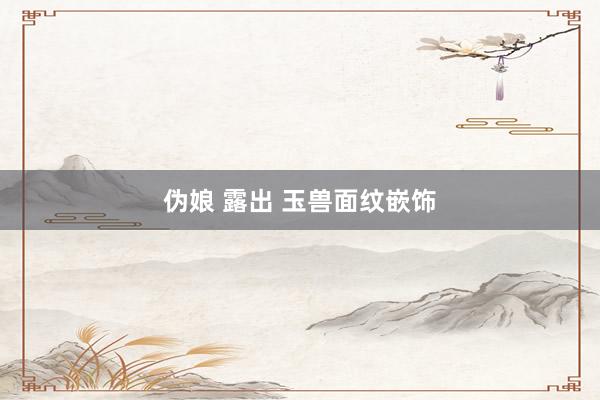 伪娘 露出 玉兽面纹嵌饰