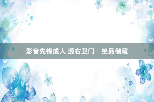 影音先锋成人 源右卫门┆绝品储藏