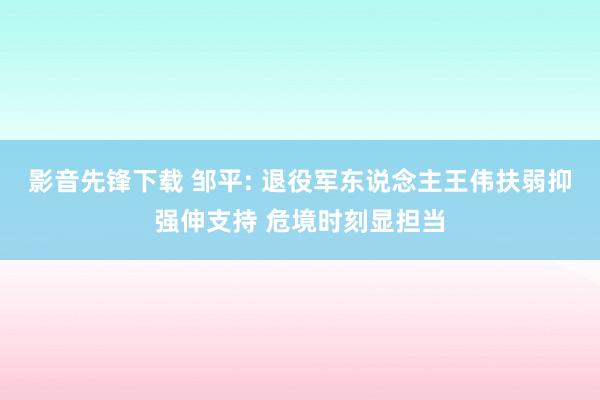 影音先锋下载 邹平: 退役军东说念主王伟扶弱抑强伸支持 危境时刻显担当
