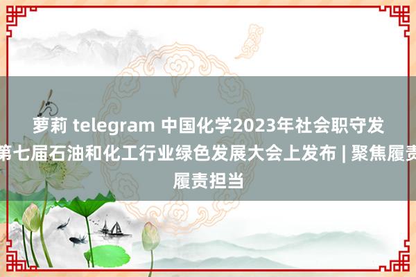 萝莉 telegram 中国化学2023年社会职守发扬在第七届石油和化工行业绿色发展大会上发布 | 聚焦履责担当