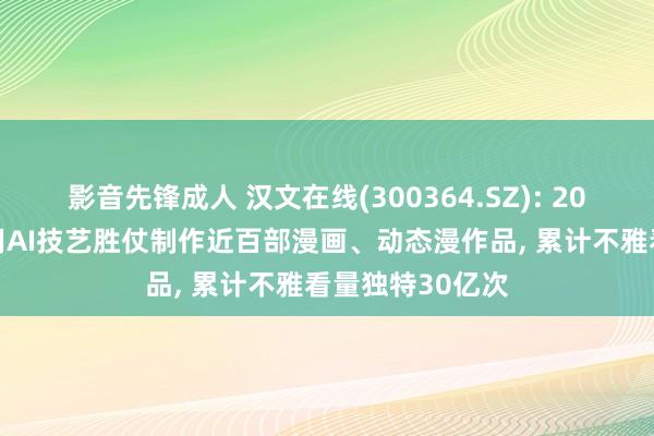 影音先锋成人 汉文在线(300364.SZ): 2024年公司已运用AI技艺胜仗制作近百部漫画、动态漫作品， 累计不雅看量独特30亿次