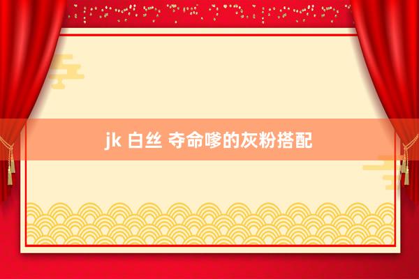 jk 白丝 夺命嗲的灰粉搭配