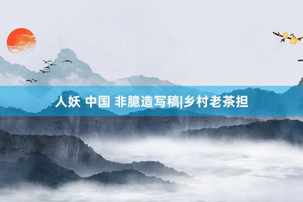 人妖 中国 非臆造写稿|乡村老茶担