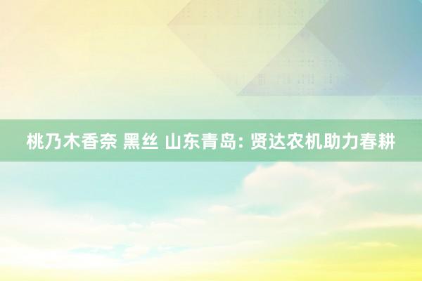 桃乃木香奈 黑丝 山东青岛: 贤达农机助力春耕