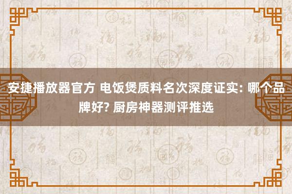 安捷播放器官方 电饭煲质料名次深度证实: 哪个品牌好? 厨房