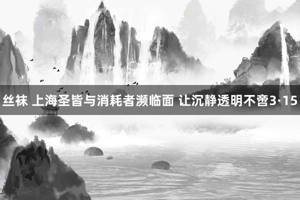 丝袜 上海圣皆与消耗者濒临面 让沉静透明不啻3·15