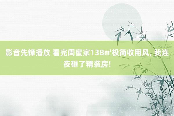 影音先锋播放 看完闺蜜家138㎡极简收用风, 我连夜砸了精装