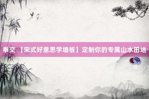 拳交 【宋式好意思学墙板】定制你的专属山水田地