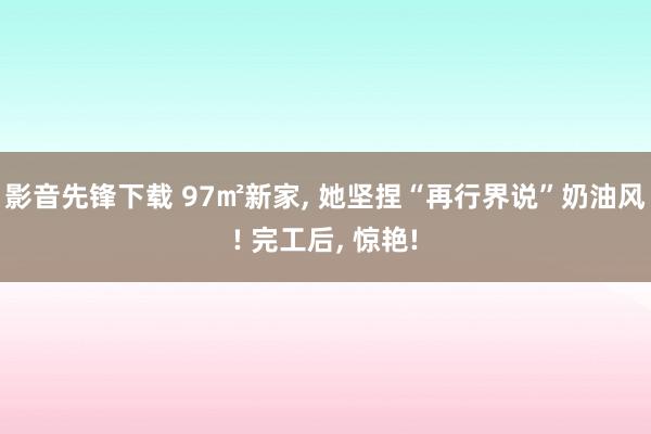 影音先锋下载 97㎡新家, 她坚捏“再行界说”奶油风! 完工