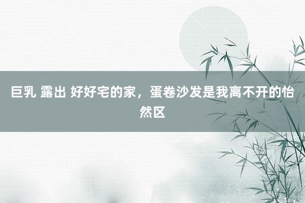 巨乳 露出 好好宅的家，蛋卷沙发是我离不开的怡然区