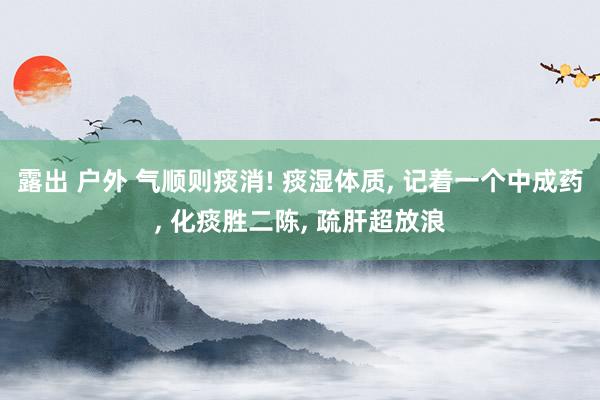 露出 户外 气顺则痰消! 痰湿体质, 记着一个中成药, 化痰
