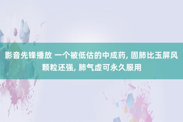 影音先锋播放 一个被低估的中成药, 固肺比玉屏风颗粒还强, 