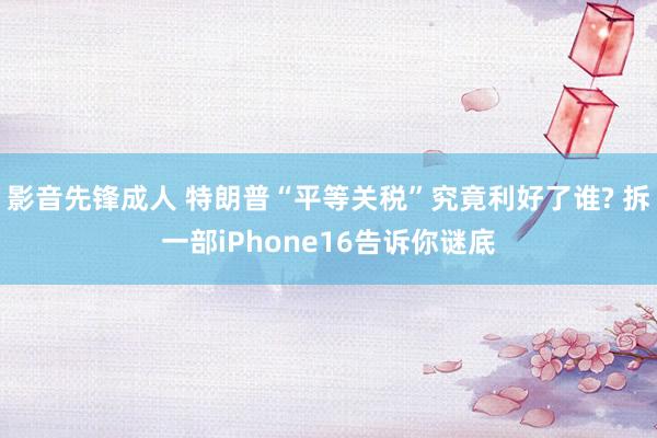 影音先锋成人 特朗普“平等关税”究竟利好了谁? 拆一部iPh