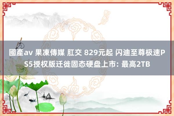 國產av 果凍傳媒 肛交 829元起 闪迪至尊极速PS5授权版迁徙固态硬盘上市: 最高2TB