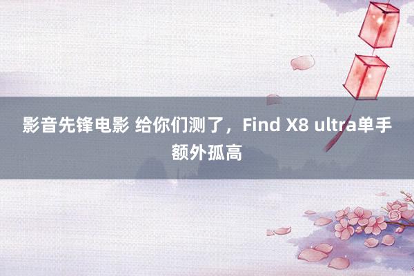影音先锋电影 给你们测了，Find X8 ultra单手额外