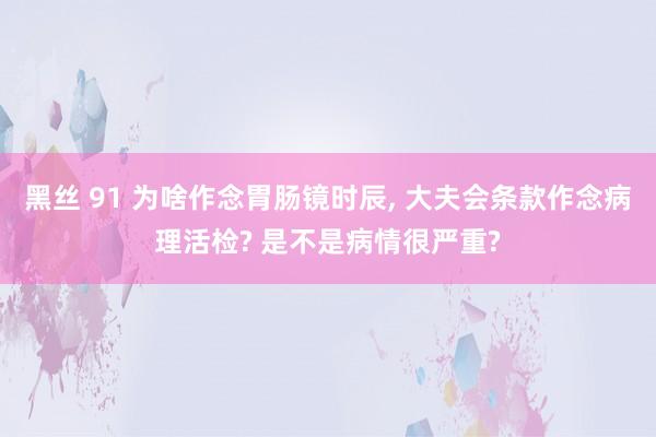 黑丝 91 为啥作念胃肠镜时辰， 大夫会条款作念病理活检? 是不是病情很严重?