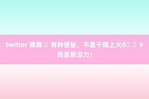 twitter 裸舞 ⚠有种便秘,不是干燥上火🔥而是肠没力!