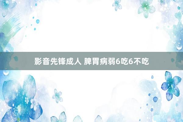 影音先锋成人 脾胃病弱6吃6不吃