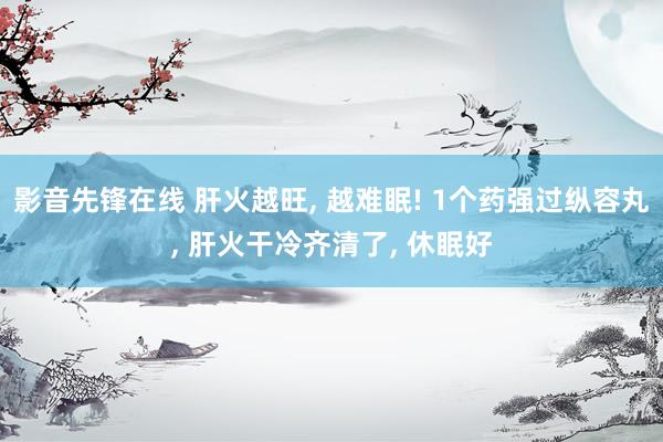 影音先锋在线 肝火越旺, 越难眠! 1个药强过纵容丸, 肝火