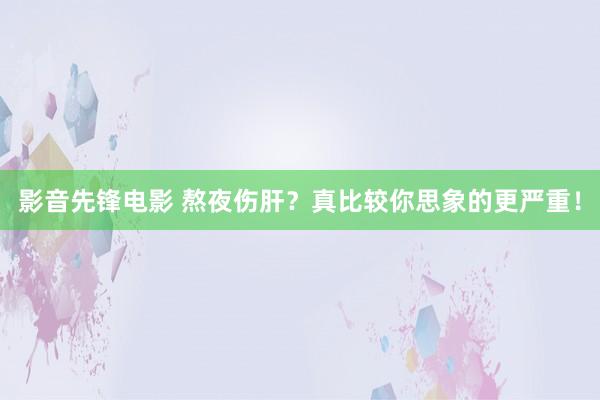 影音先锋电影 熬夜伤肝?真比较你思象的更严重!