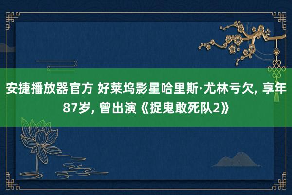 安捷播放器官方 好莱坞影星哈里斯·尤林亏欠， 享年87岁， 曾出演《捉鬼敢死队2》