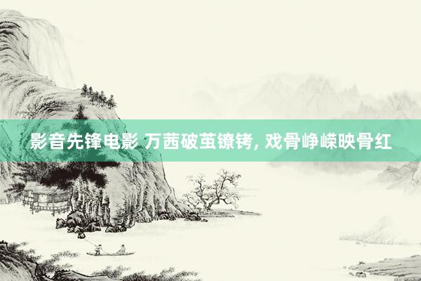 影音先锋电影 万茜破茧镣铐， 戏骨峥嵘映骨红