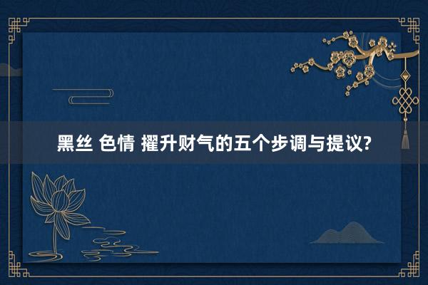 黑丝 色情 擢升财气的五个步调与提议?